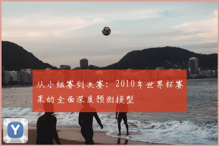 从小组赛到决赛：2010年世界杯赛果的全面深度预测模型