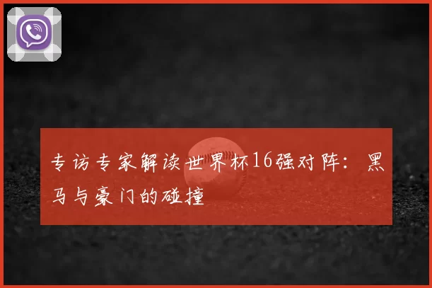 专访专家解读世界杯16强对阵：黑马与豪门的碰撞