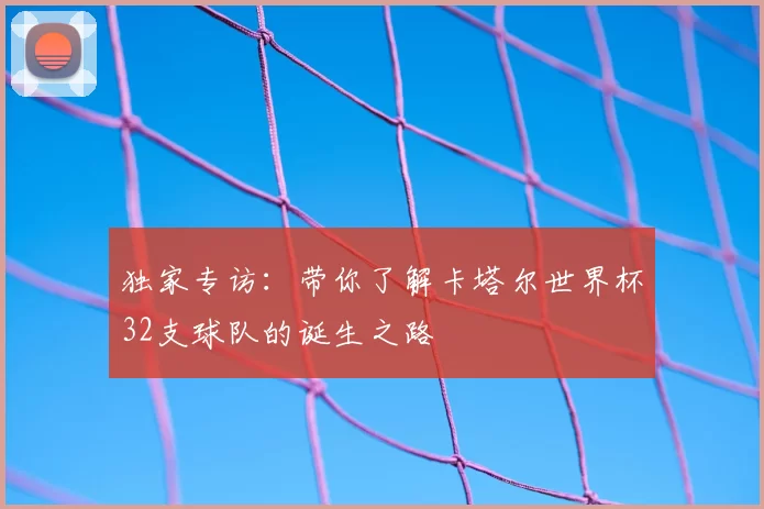 独家专访：带你了解卡塔尔世界杯32支球队的诞生之路