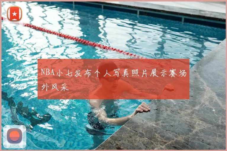 NBA小七发布个人写真照片展示赛场外风采