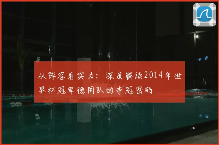 从阵容看实力:深度解读2014年世界杯冠军德国队的夺冠密码
