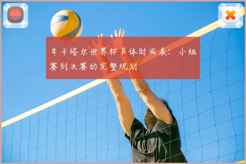 年卡塔尔世界杯具体时间表：小组赛到决赛的完整规划