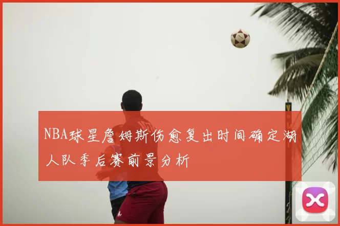 NBA球星詹姆斯伤愈复出时间确定湖人队季后赛前景分析