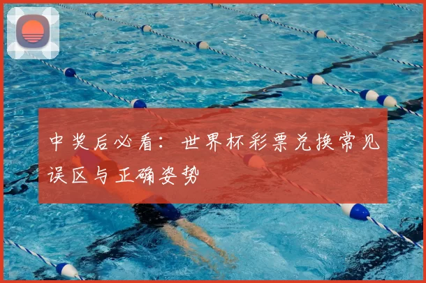 中奖后必看：世界杯彩票兑换常见误区与正确姿势