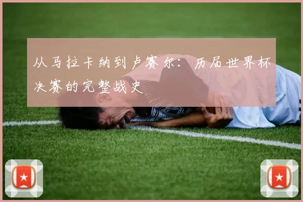 从马拉卡纳到卢赛尔：历届世界杯决赛的完整战史