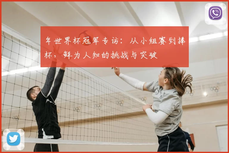 年世界杯冠军专访：从小组赛到捧杯，鲜为人知的挑战与突破