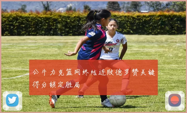 公牛力克篮网终结连败德罗赞关键得分锁定胜局
