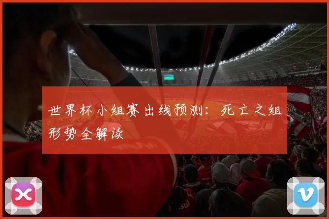 世界杯小组赛出线预测:死亡之组形势全解读