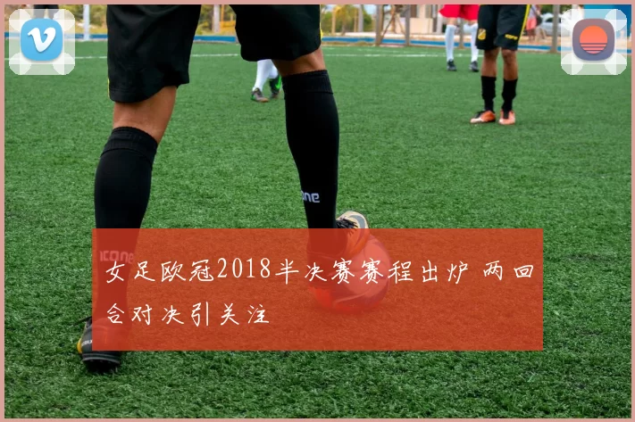 女足欧冠2018半决赛赛程出炉 两回合对决引关注