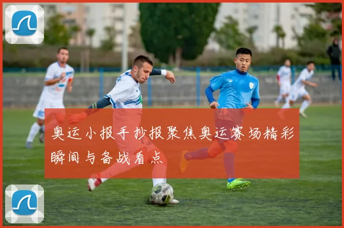奥运小报手抄报聚焦奥运赛场精彩瞬间与备战看点