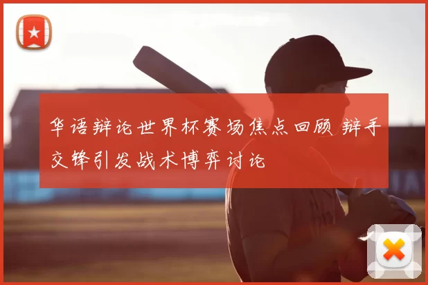 华语辩论世界杯赛场焦点回顾 辩手交锋引发战术博弈讨论