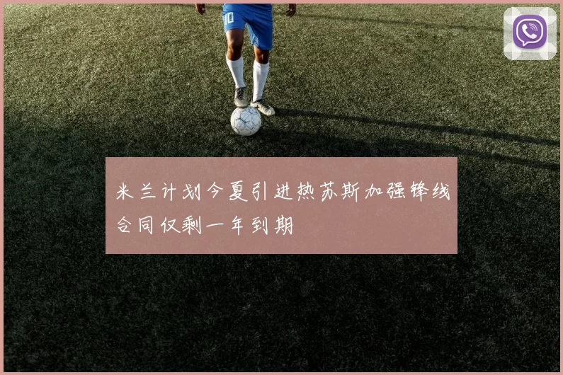 米兰计划今夏引进热苏斯加强锋线合同仅剩一年到期