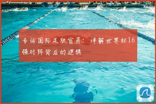 专访国际足联官员：详解世界杯16强对阵背后的逻辑