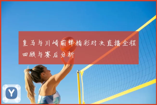 皇马与川崎前锋精彩对决直播全程回顾与赛后分析