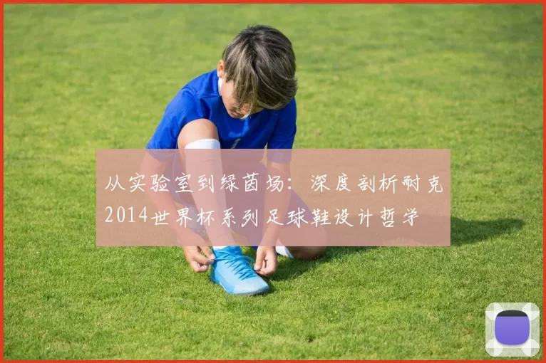 从实验室到绿茵场：深度剖析耐克2014世界杯系列足球鞋设计哲学