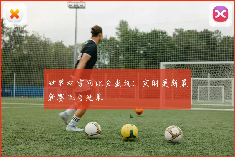 世界杯官网比分查询：实时更新最新赛况与结果