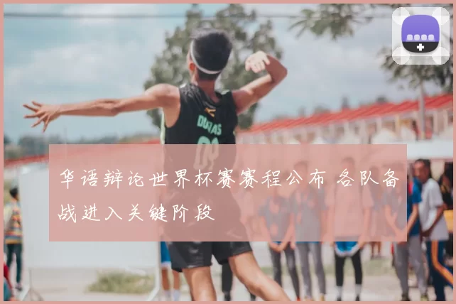 华语辩论世界杯赛赛程公布 各队备战进入关键阶段