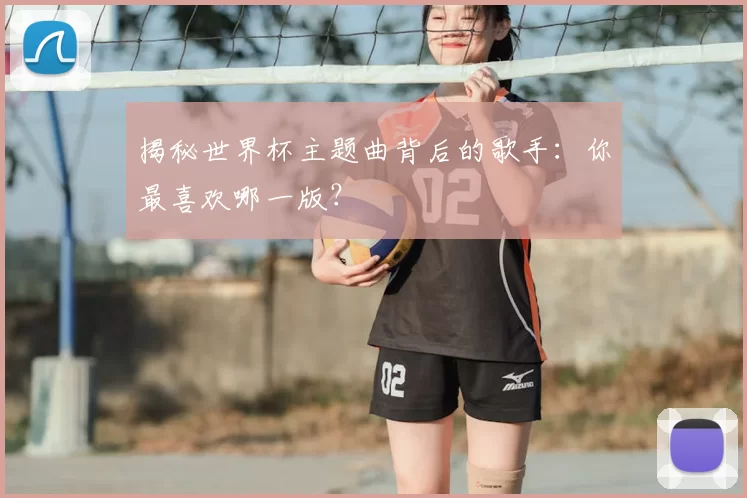 揭秘世界杯主题曲背后的歌手:你最喜欢哪一版?
