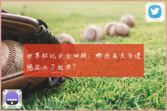 世界杯比分全回顾：哪些高光与遗憾定义了经典？