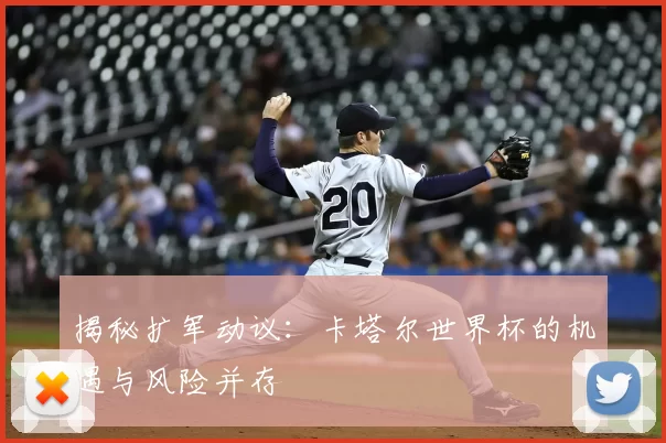 揭秘扩军动议：卡塔尔世界杯的机遇与风险并存