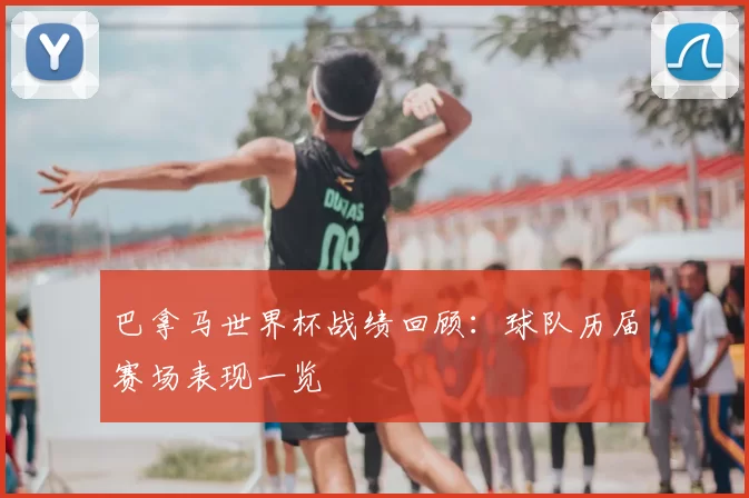 巴拿马世界杯战绩回顾：球队历届赛场表现一览