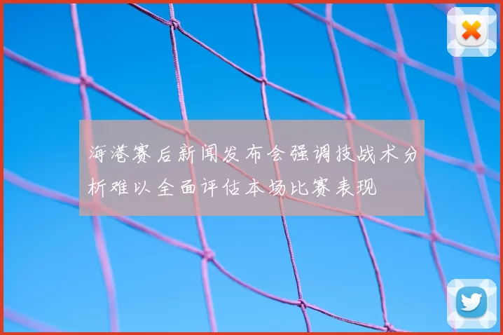 海港赛后新闻发布会强调技战术分析难以全面评估本场比赛表现