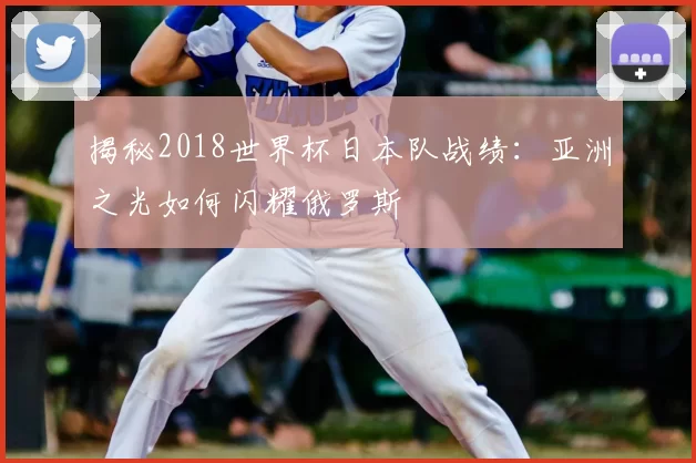 揭秘2018世界杯日本队战绩：亚洲之光如何闪耀俄罗斯
