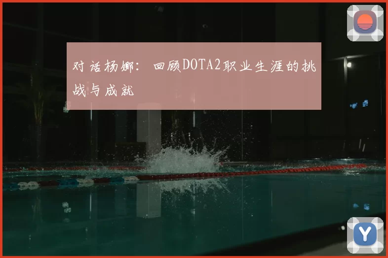对话杨娜：回顾DOTA2职业生涯的挑战与成就