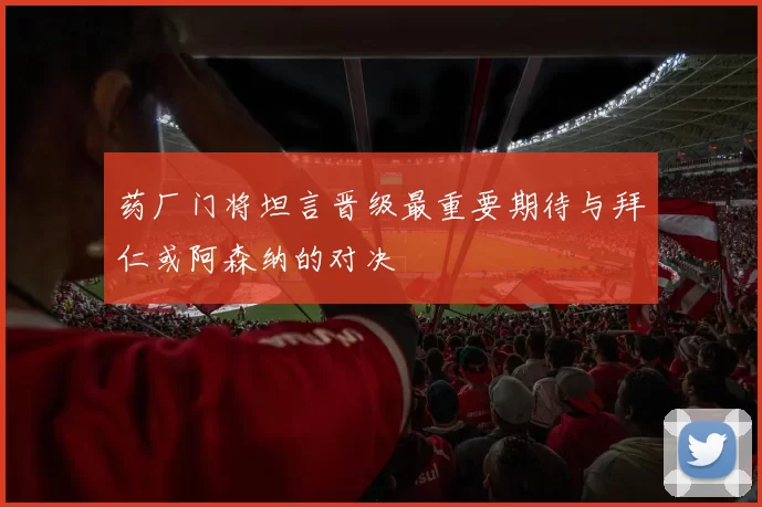 药厂门将坦言晋级最重要期待与拜仁或阿森纳的对决