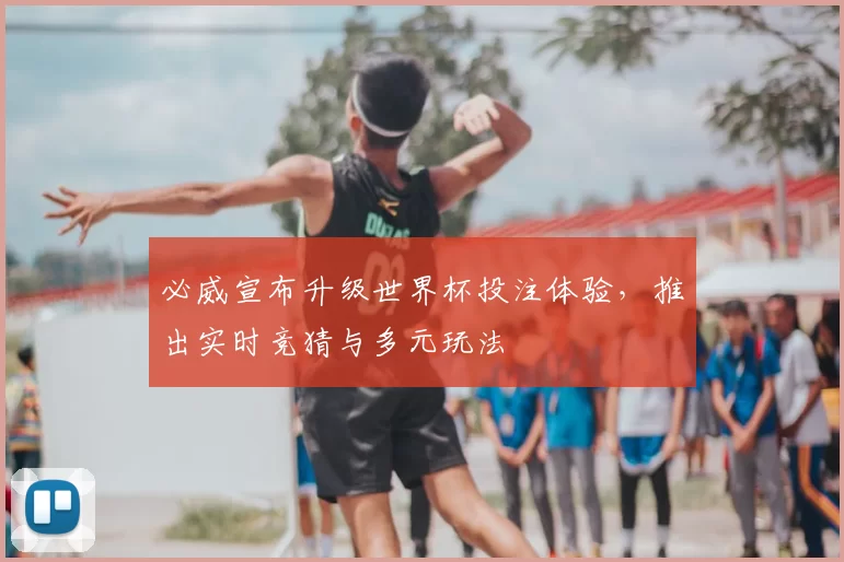 必威宣布升级世界杯投注体验,推出实时竞猜与多元玩法