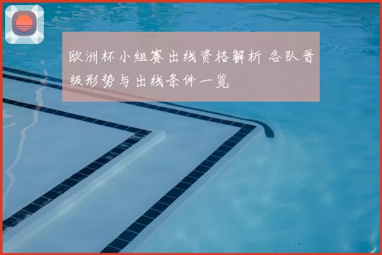欧洲杯小组赛出线资格解析 各队晋级形势与出线条件一览