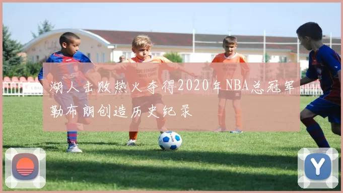 湖人击败热火夺得2020年NBA总冠军勒布朗创造历史纪录