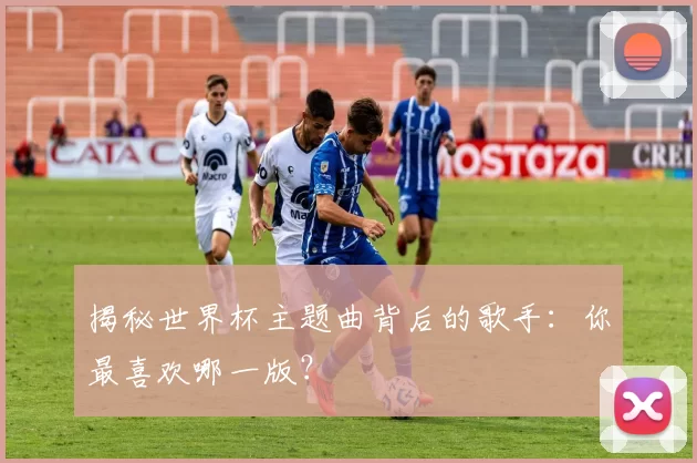揭秘世界杯主题曲背后的歌手:你最喜欢哪一版?