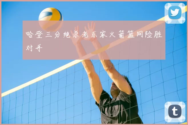 哈登三分绝杀老东家火箭篮网险胜对手