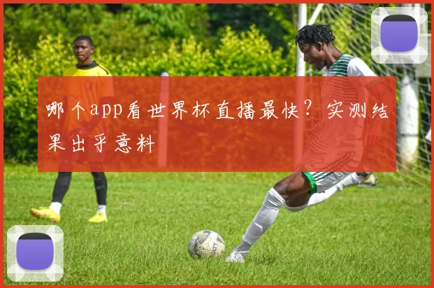 哪个app看世界杯直播最快?实测结果出乎意料