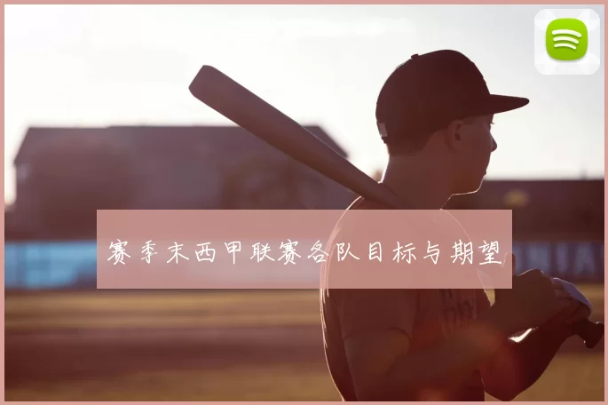 赛季末西甲联赛各队目标与期望