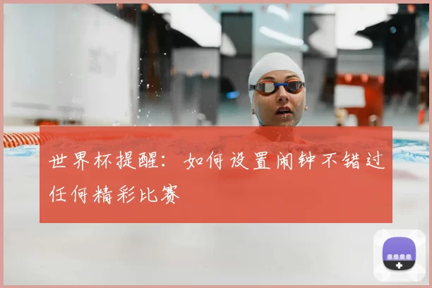 世界杯提醒：如何设置闹钟不错过任何精彩比赛