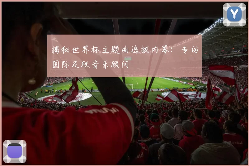 揭秘世界杯主题曲选拔内幕:专访国际足联音乐顾问