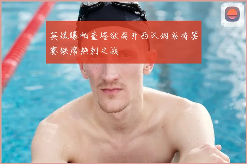 英媒曝帕奎塔欲离开西汉姆或将罢赛缺席热刺之战