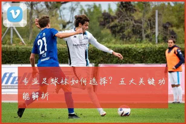 专业足球袜如何选择？五大关键功能解析
