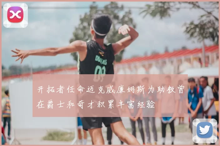 开拓者任命迈克威廉姆斯为助教曾在爵士和奇才积累丰富经验