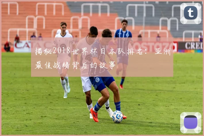 揭秘2018世界杯日本队排名：亚洲最佳战绩背后的故事