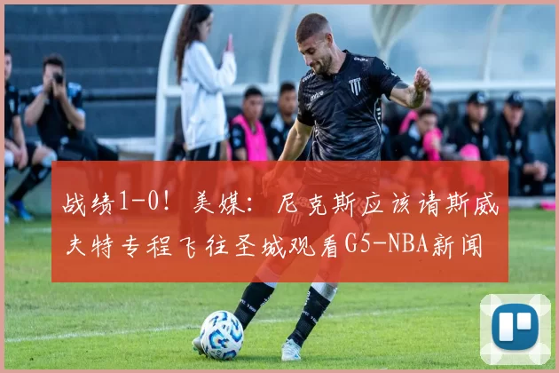 战绩1-0！美媒：尼克斯应该请斯威夫特专程飞往圣城观看G5-NBA新闻