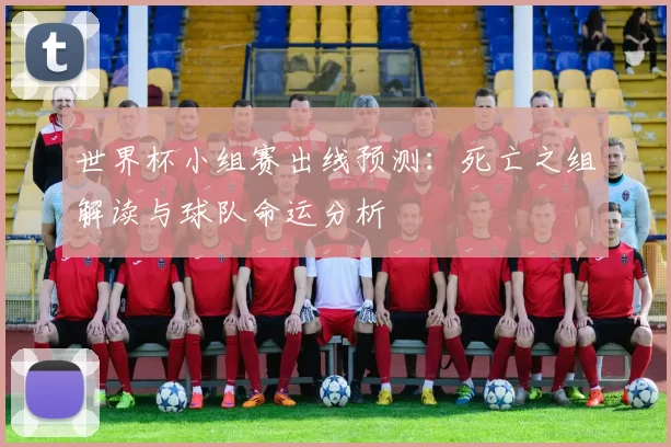 世界杯小组赛出线预测：死亡之组解读与球队命运分析