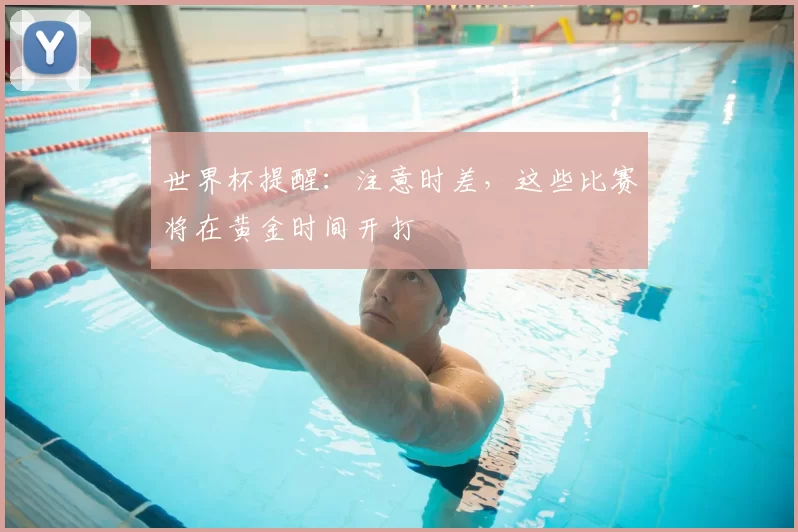 世界杯提醒：注意时差，这些比赛将在黄金时间开打