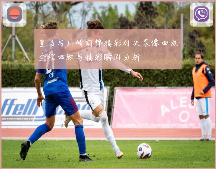 皇马与川崎前锋精彩对决录像回放全程回顾与精彩瞬间分析