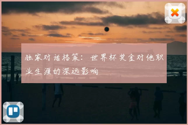 独家对话格策：世界杯奖金对他职业生涯的深远影响