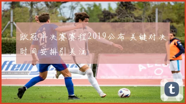 欧冠半决赛赛程2019公布 关键对决时间安排引关注