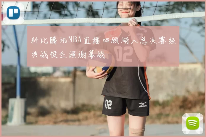 科比腾讯NBA直播回顾湖人总决赛经典战役生涯谢幕战