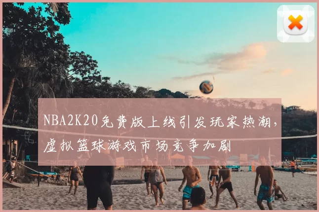 NBA2K20免费版上线引发玩家热潮，虚拟篮球游戏市场竞争加剧